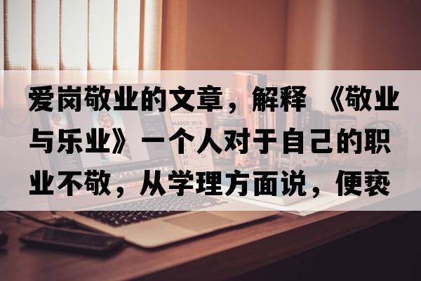愛崗敬業(yè)的文章，解釋 《敬業(yè)與樂業(yè)》一個人對于自己的職業(yè)不敬，從學(xué)理方面說，便褻瀆職業(yè)之神圣