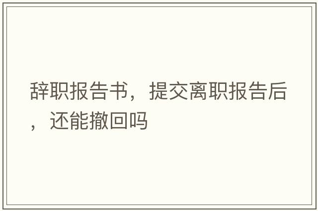 辭職報(bào)告書，提交離職報(bào)告后，還能撤回嗎