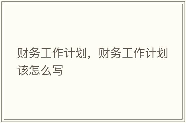 財(cái)務(wù)工作計(jì)劃，財(cái)務(wù)工作計(jì)劃該怎么寫