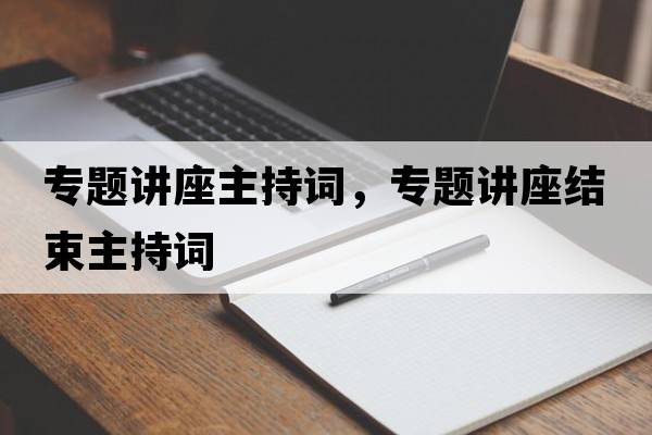 專題講座主持詞，專題講座結(jié)束主持詞