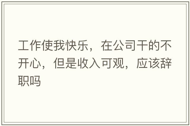 工作使我快樂，在公司干的不開心，但是收入可觀，應(yīng)該辭職嗎
