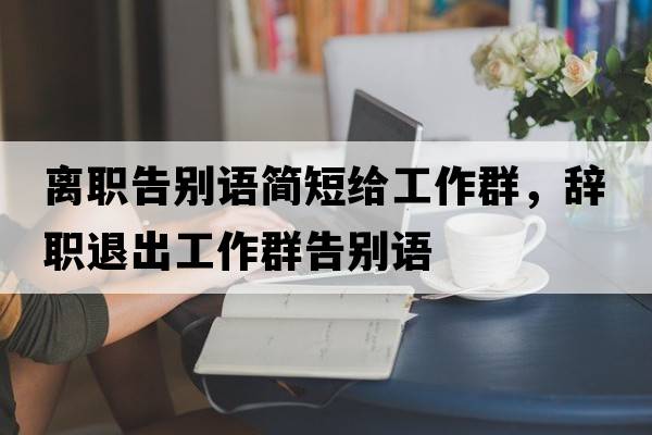離職告別語簡短給工作群，辭職退出工作群告別語