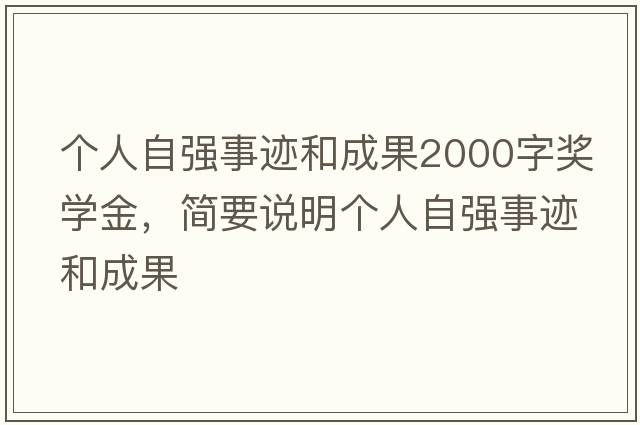 個(gè)人自強(qiáng)事跡和成果2000字獎(jiǎng)學(xué)金，簡要說明個(gè)人自強(qiáng)事跡和成果