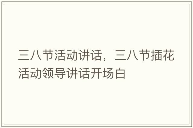 三八節(jié)活動(dòng)講話，三八節(jié)插花活動(dòng)領(lǐng)導(dǎo)講話開場白