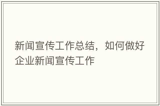 新聞宣傳工作總結(jié)，如何做好企業(yè)新聞宣傳工作