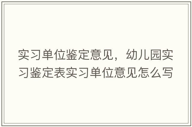 實(shí)習(xí)單位鑒定意見，幼兒園實(shí)習(xí)鑒定表實(shí)習(xí)單位意見怎么寫