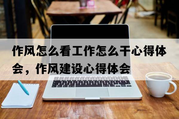 作風(fēng)怎么看工作怎么干心得體會，作風(fēng)建設(shè)心得體會