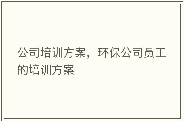 公司培訓(xùn)方案，環(huán)保公司員工的培訓(xùn)方案