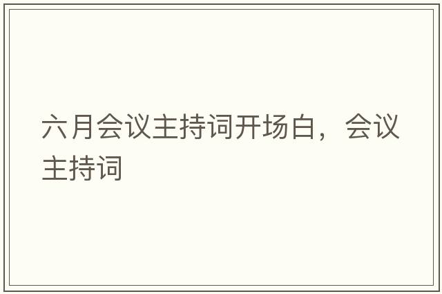 六月會(huì)議主持詞開(kāi)場(chǎng)白，會(huì)議主持詞
