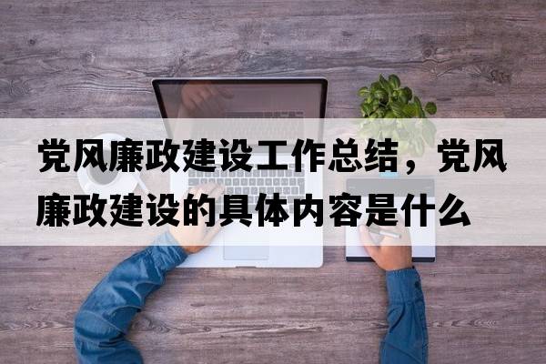 黨風(fēng)廉政建設(shè)工作總結(jié)，黨風(fēng)廉政建設(shè)的具體內(nèi)容是什么