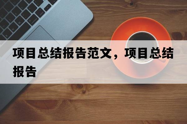項(xiàng)目總結(jié)報(bào)告范文，項(xiàng)目總結(jié)報(bào)告