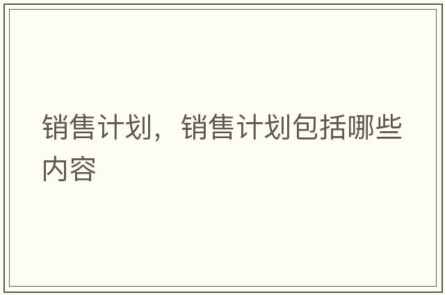 銷(xiāo)售計(jì)劃，銷(xiāo)售計(jì)劃包括哪些內(nèi)容