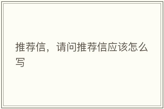 推薦信，請(qǐng)問(wèn)推薦信應(yīng)該怎么寫(xiě)