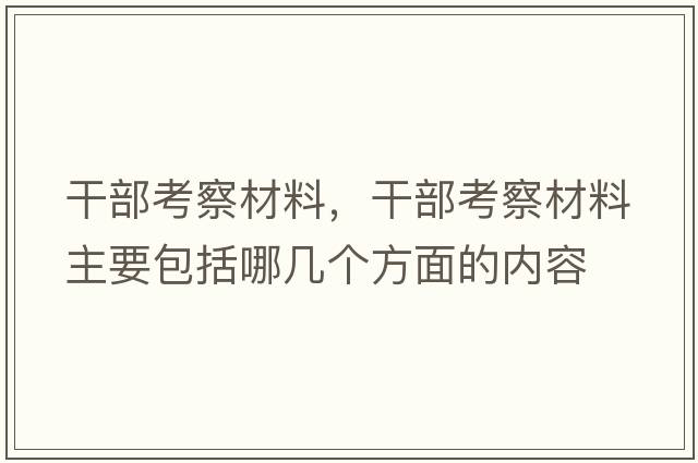 干部考察材料，干部考察材料主要包括哪幾個(gè)方面的內(nèi)容