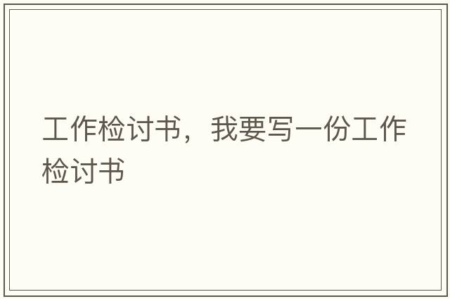 工作檢討書，我要寫一份工作檢討書
