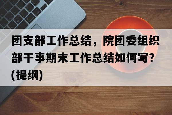 團支部工作總結(jié)，院團委組織部干事期末工作總結(jié)如何寫？(提綱)