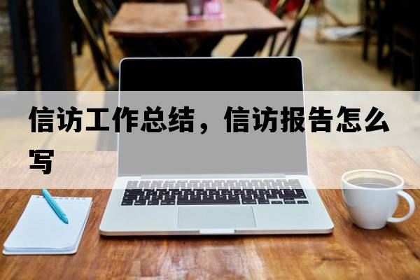 信訪工作總結，信訪報告怎么寫