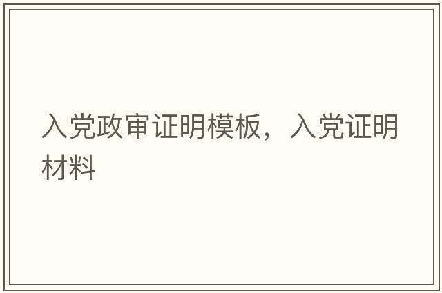入黨政審證明模板，入黨證明材料