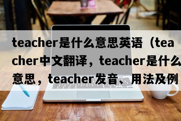 teacher是什么意思英語（teacher中文翻譯，teacher是什么意思，teacher發(fā)音、用法及例句）