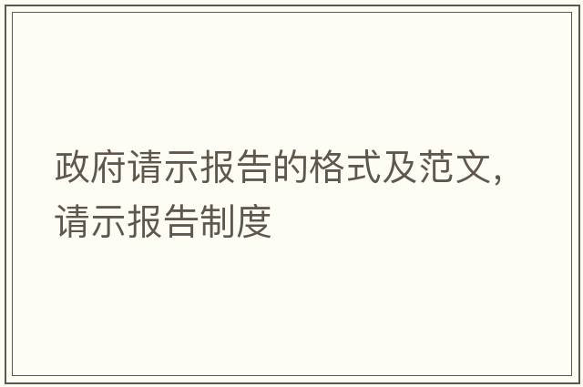 政府請示報(bào)告的格式及范文，請示報(bào)告制度