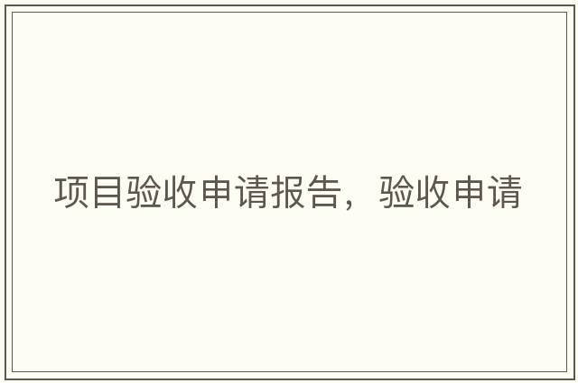 項(xiàng)目驗(yàn)收申請(qǐng)報(bào)告，驗(yàn)收申請(qǐng)