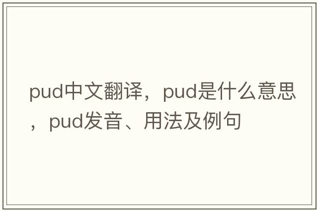 pud中文翻譯，pud是什么意思，pud發(fā)音、用法及例句