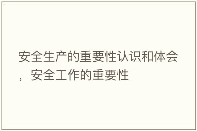 安全生產(chǎn)的重要性認(rèn)識(shí)和體會(huì)，安全工作的重要性