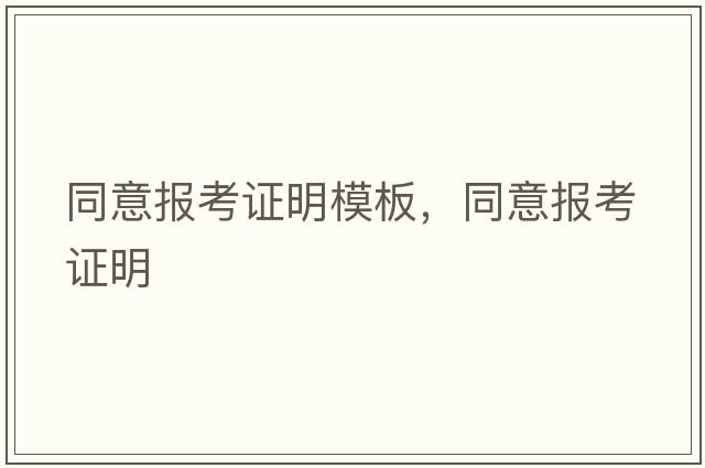 同意報(bào)考證明模板，同意報(bào)考證明