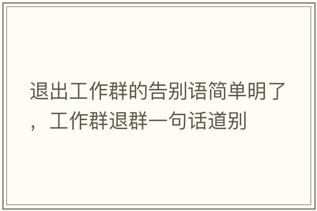 退出工作群的告別語簡單明了，工作群退群一句話道別