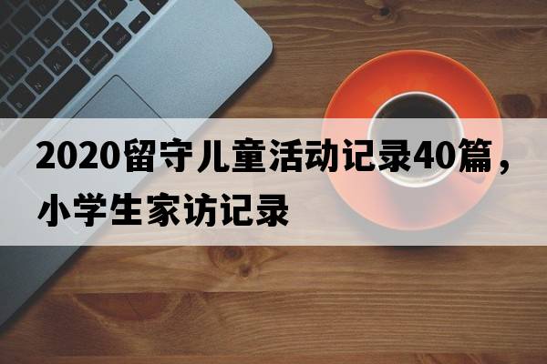 2020留守兒童活動記錄40篇，小學(xué)生家訪記錄