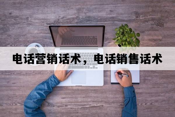 電話營(yíng)銷話術(shù)，電話銷售話術(shù)