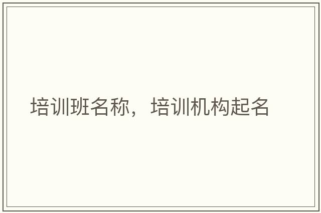 培訓(xùn)班名稱，培訓(xùn)機(jī)構(gòu)起名