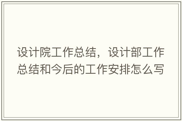 設(shè)計(jì)院工作總結(jié)，設(shè)計(jì)部工作總結(jié)和今后的工作安排怎么寫