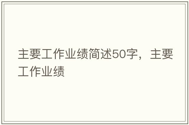 主要工作業(yè)績(jī)簡(jiǎn)述50字，主要工作業(yè)績(jī)