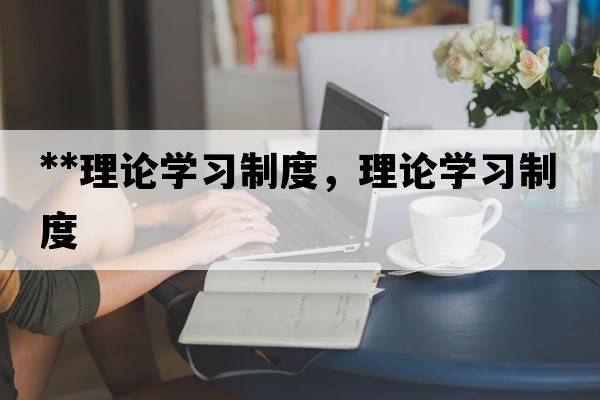 **理論學(xué)習(xí)制度，理論學(xué)習(xí)制度