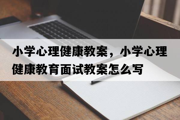 小學(xué)心理健康教案，小學(xué)心理健康教育面試教案怎么寫(xiě)