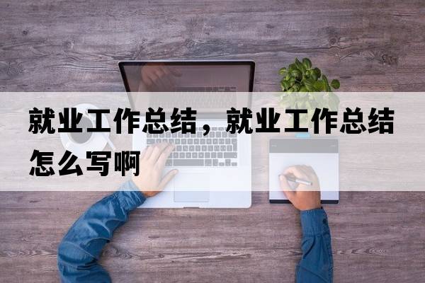 就業(yè)工作總結(jié)，就業(yè)工作總結(jié)怎么寫(xiě)啊
