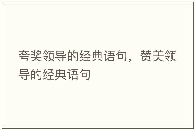 夸獎(jiǎng)?lì)I(lǐng)導(dǎo)的經(jīng)典語句，贊美領(lǐng)導(dǎo)的經(jīng)典語句