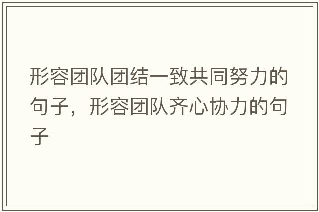 形容團(tuán)隊(duì)團(tuán)結(jié)一致共同努力的句子，形容團(tuán)隊(duì)齊心協(xié)力的句子