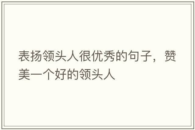 表揚(yáng)領(lǐng)頭人很優(yōu)秀的句子，贊美一個(gè)好的領(lǐng)頭人