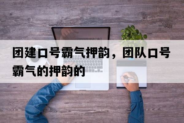 團建口號霸氣押韻，團隊口號霸氣的押韻的