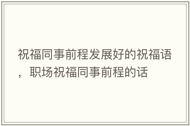 祝福同事前程發(fā)展好的祝福語(yǔ)，職場(chǎng)祝福同事前程的話