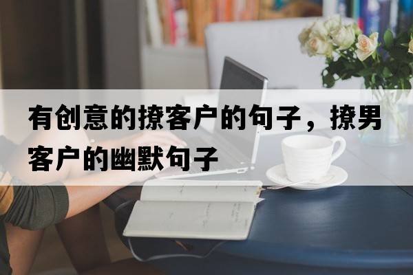 有創(chuàng)意的撩客戶的句子，撩男客戶的幽默句子