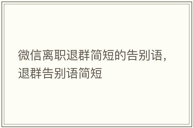 微信離職退群簡短的告別語，退群告別語簡短