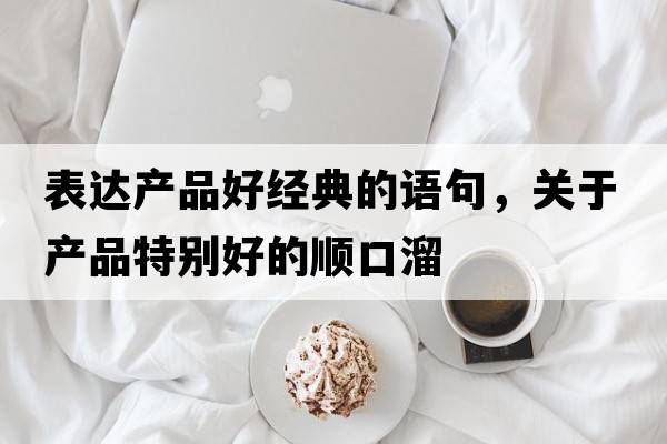 表達(dá)產(chǎn)品好經(jīng)典的語(yǔ)句，關(guān)于產(chǎn)品特別好的順口溜