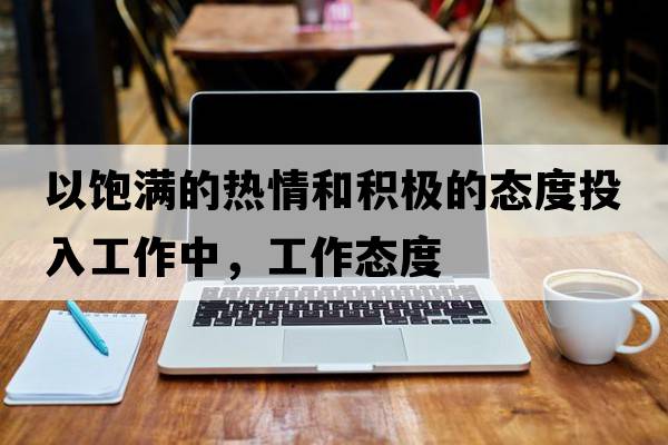 以飽滿的熱情和積極的態(tài)度投入工作中，工作態(tài)度