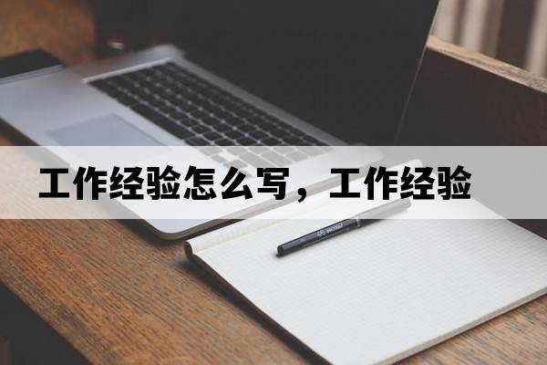 工作經(jīng)驗(yàn)怎么寫，工作經(jīng)驗(yàn)