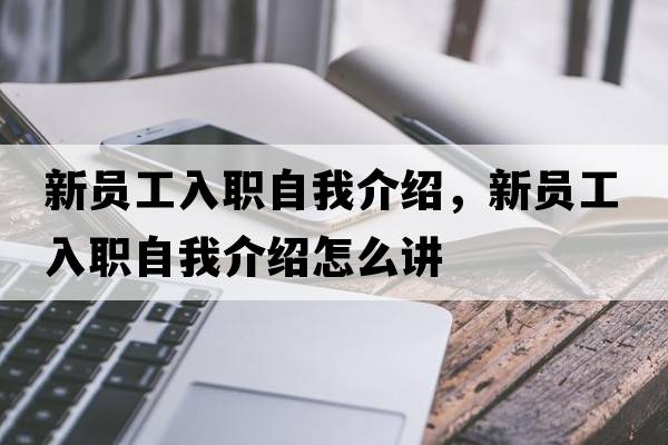 新員工入職自我介紹，新員工入職自我介紹怎么講