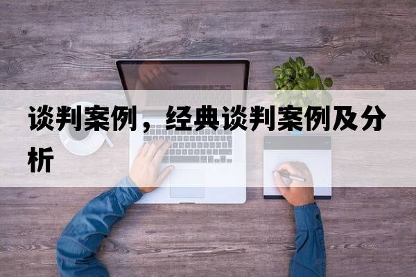 談判案例，經(jīng)典談判案例及分析