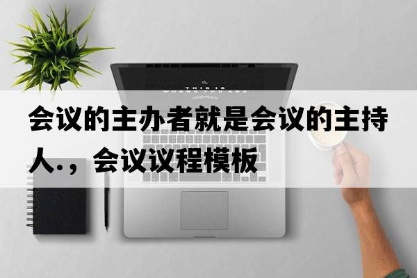 會議的主辦者就是會議的主持人.，會議議程模板